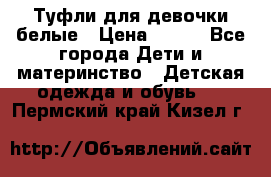 Туфли для девочки белые › Цена ­ 300 - Все города Дети и материнство » Детская одежда и обувь   . Пермский край,Кизел г.